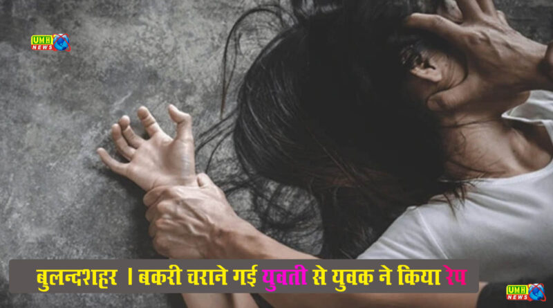 बुलंदशहर : बकरी चराने गई युवती से रेप, गिरफ्तार 