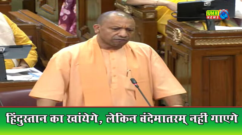 हिंदुस्तान का खाएंगे, वंदेमातरम नहीं गाएंगे.. : सीएम योगी